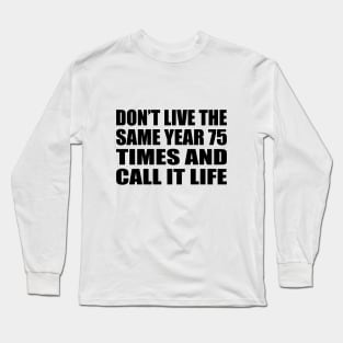 Don’t live the same year 75 times and call it life Long Sleeve T-Shirt